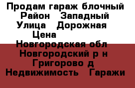 Продам гараж блочный › Район ­ Западный › Улица ­ Дорожная › Цена ­ 390 000 - Новгородская обл., Новгородский р-н, Григорово д. Недвижимость » Гаражи   